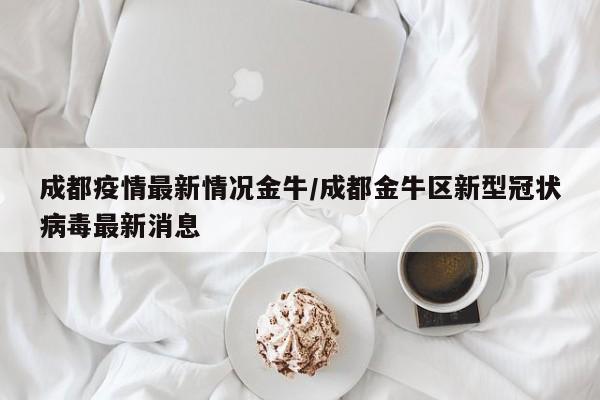 成都疫情最新情况金牛/成都金牛区新型冠状病毒最新消息