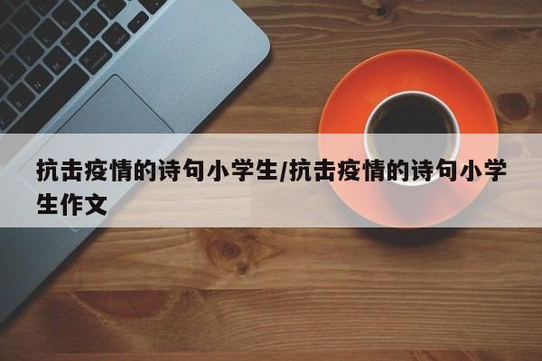 抗击疫情的诗句小学生/抗击疫情的诗句小学生作文