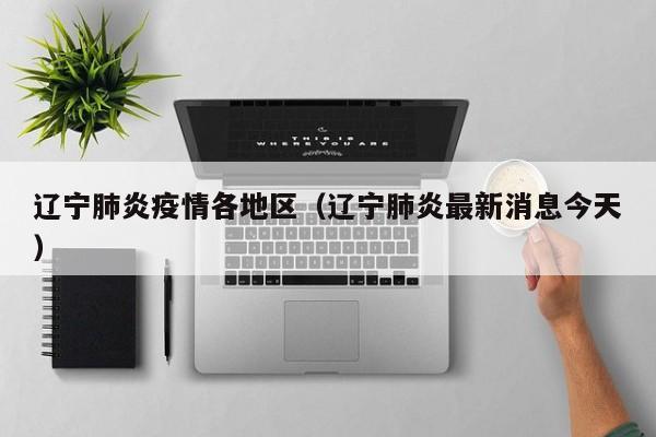 辽宁肺炎疫情各地区（辽宁肺炎最新消息今天）