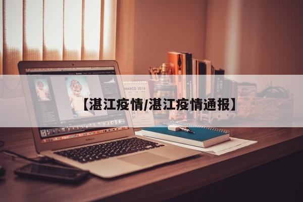 【湛江疫情/湛江疫情通报】
