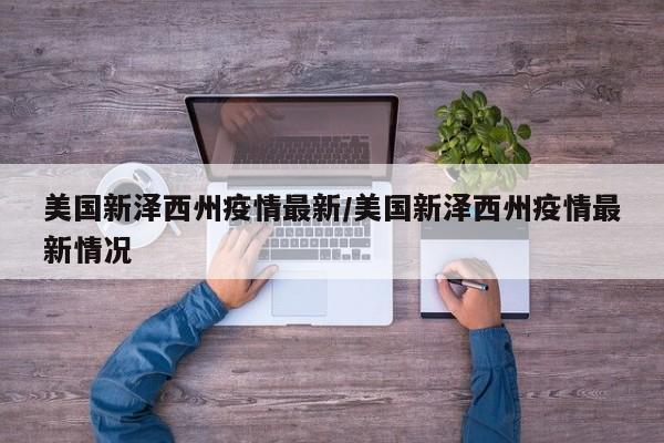 美国新泽西州疫情最新/美国新泽西州疫情最新情况