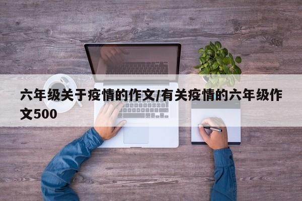 六年级关于疫情的作文/有关疫情的六年级作文500