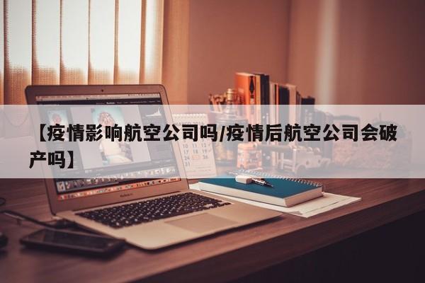 【疫情影响航空公司吗/疫情后航空公司会破产吗】