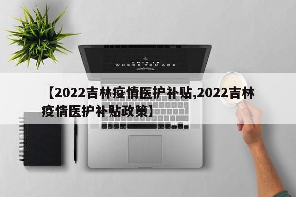 【2022吉林疫情医护补贴,2022吉林疫情医护补贴政策】