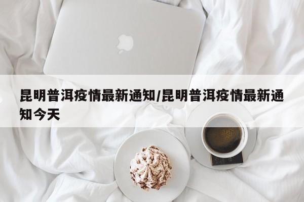 昆明普洱疫情最新通知/昆明普洱疫情最新通知今天