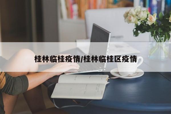 桂林临桂疫情/桂林临桂区疫情