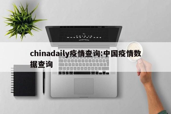chinadaily疫情查询:中国疫情数据查询