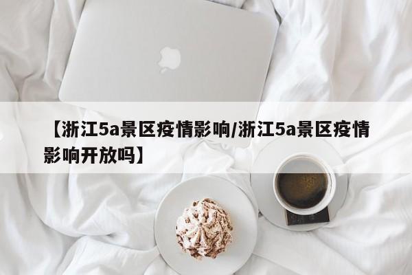 【浙江5a景区疫情影响/浙江5a景区疫情影响开放吗】