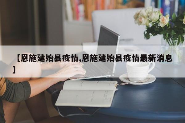 【恩施建始县疫情,恩施建始县疫情最新消息】