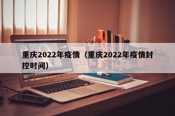 重庆2022年疫情（重庆2022年疫情封控时间）