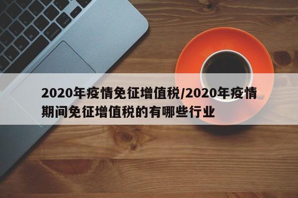 2020年疫情免征增值税/2020年疫情期间免征增值税的有哪些行业