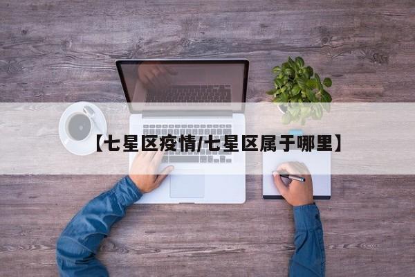 【七星区疫情/七星区属于哪里】