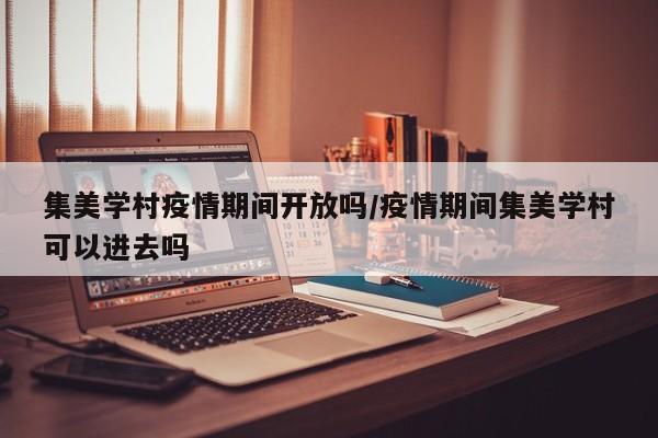 集美学村疫情期间开放吗/疫情期间集美学村可以进去吗