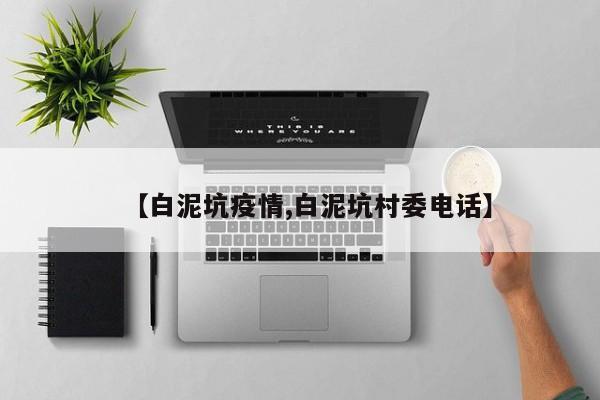 【白泥坑疫情,白泥坑村委电话】