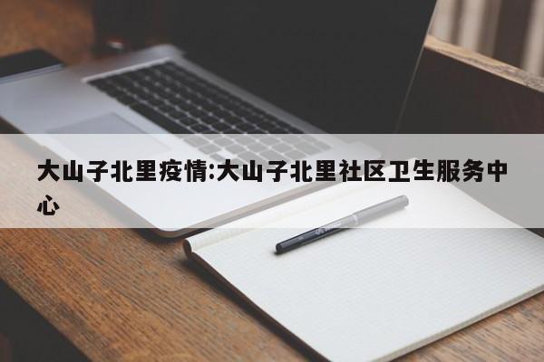 大山子北里疫情:大山子北里社区卫生服务中心