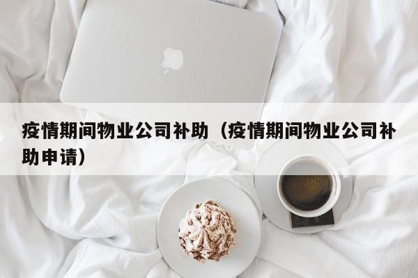 疫情期间物业公司补助（疫情期间物业公司补助申请）
