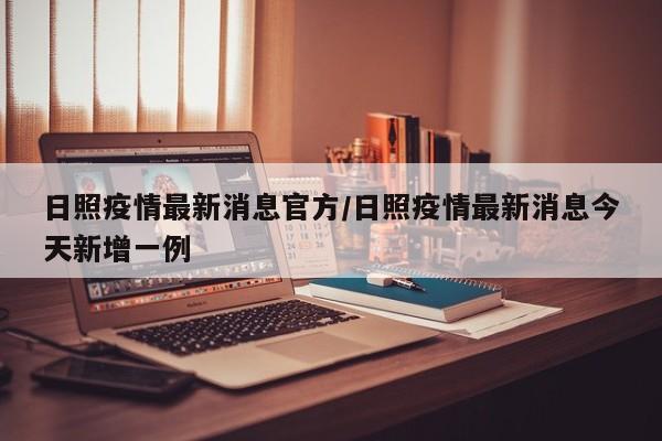 日照疫情最新消息官方/日照疫情最新消息今天新增一例