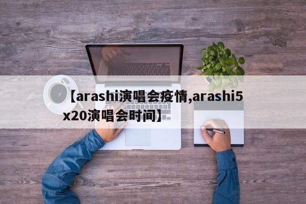 【arashi演唱会疫情,arashi5x20演唱会时间】
