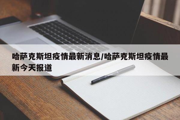 哈萨克斯坦疫情最新消息/哈萨克斯坦疫情最新今天报道
