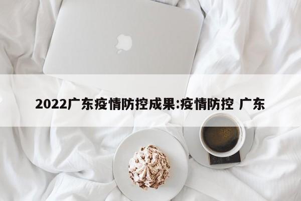 2022广东疫情防控成果:疫情防控 广东