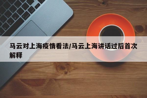马云对上海疫情看法/马云上海讲话过后首次解释