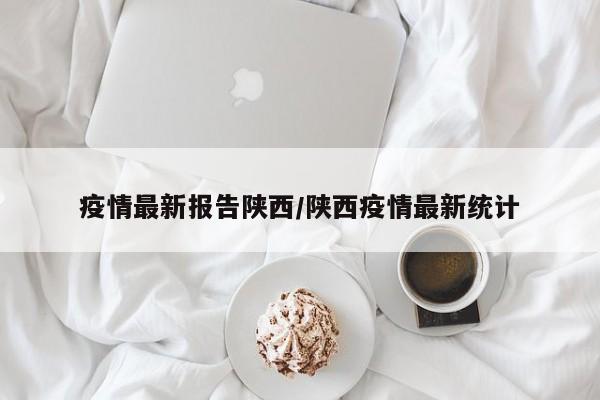 疫情最新报告陕西/陕西疫情最新统计