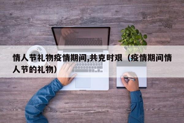 情人节礼物疫情期间,共克时艰（疫情期间情人节的礼物）