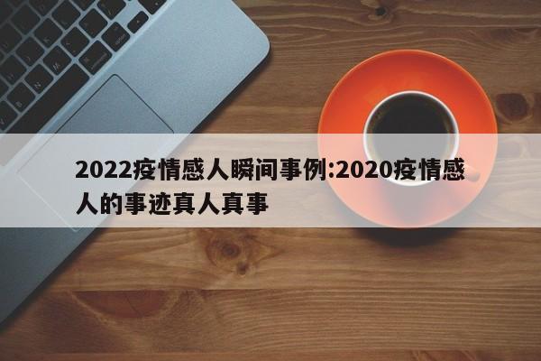 2022疫情感人瞬间事例:2020疫情感人的事迹真人真事