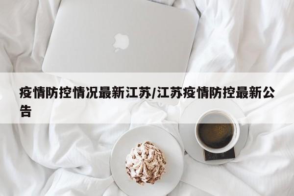 疫情防控情况最新江苏/江苏疫情防控最新公告