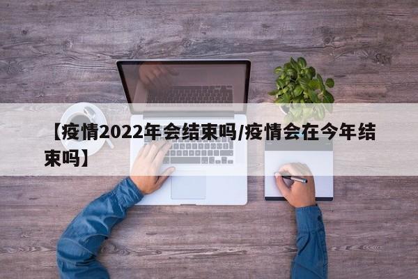【疫情2022年会结束吗/疫情会在今年结束吗】