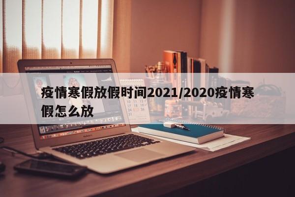 疫情寒假放假时间2021/2020疫情寒假怎么放