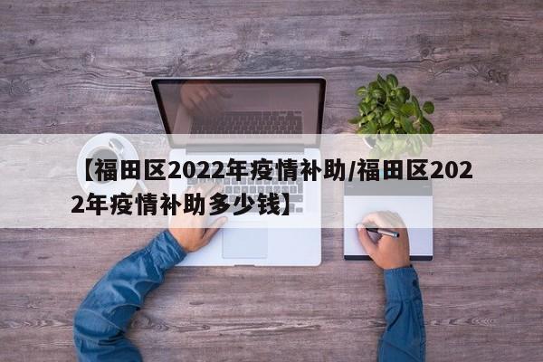 【福田区2022年疫情补助/福田区2022年疫情补助多少钱】