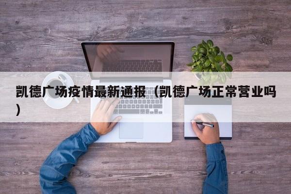 凯德广场疫情最新通报（凯德广场正常营业吗）