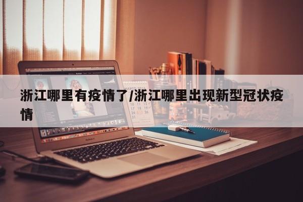 浙江哪里有疫情了/浙江哪里出现新型冠状疫情