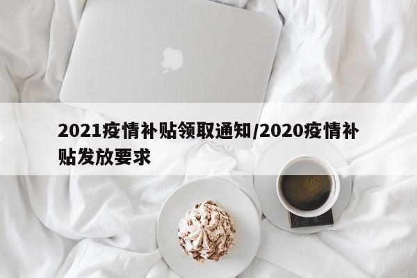 2021疫情补贴领取通知/2020疫情补贴发放要求