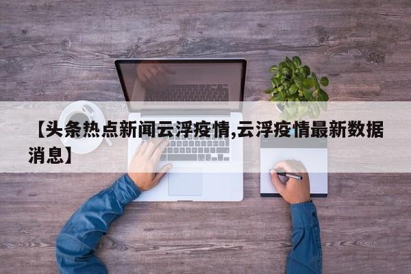 【头条热点新闻云浮疫情,云浮疫情最新数据消息】