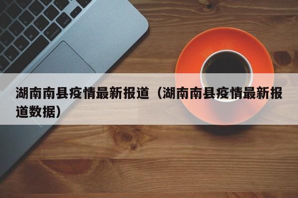 湖南南县疫情最新报道（湖南南县疫情最新报道数据）