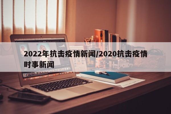 2022年抗击疫情新闻/2020抗击疫情时事新闻