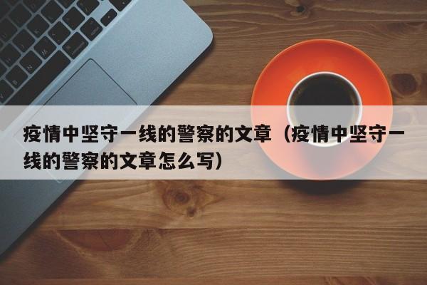 疫情中坚守一线的警察的文章（疫情中坚守一线的警察的文章怎么写）