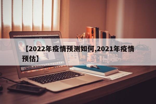 【2022年疫情预测如何,2021年疫情预估】