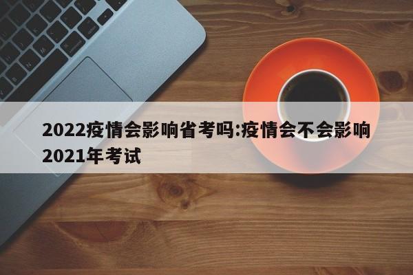 2022疫情会影响省考吗:疫情会不会影响2021年考试