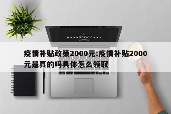 疫情补贴政策2000元:疫情补贴2000元是真的吗具体怎么领取
