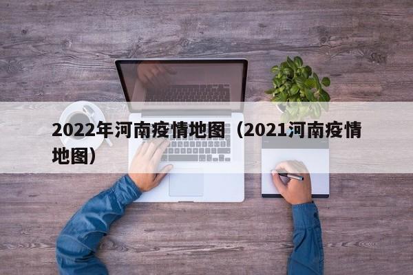 2022年河南疫情地图（2021河南疫情地图）