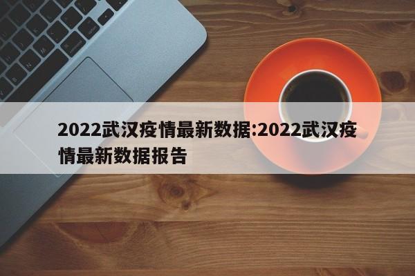 2022武汉疫情最新数据:2022武汉疫情最新数据报告