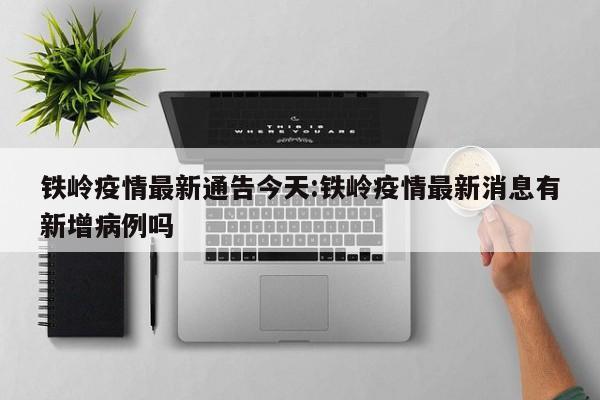 铁岭疫情最新通告今天:铁岭疫情最新消息有新增病例吗