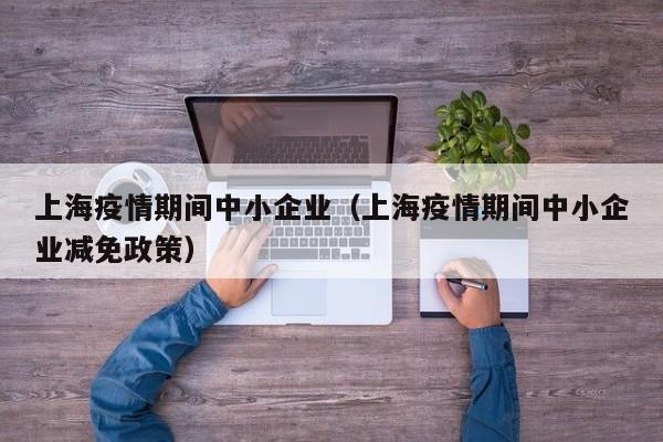 上海疫情期间中小企业（上海疫情期间中小企业减免政策）