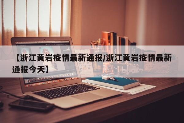 【浙江黄岩疫情最新通报/浙江黄岩疫情最新通报今天】