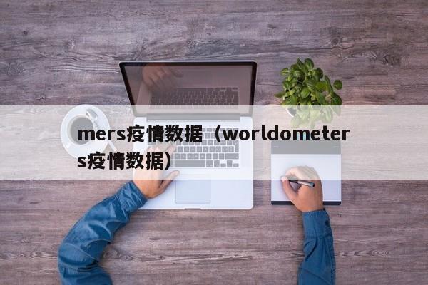 mers疫情数据（worldometers疫情数据）