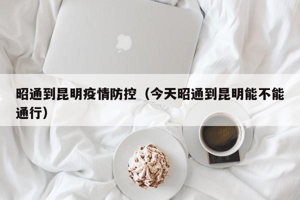 昭通到昆明疫情防控（今天昭通到昆明能不能通行）