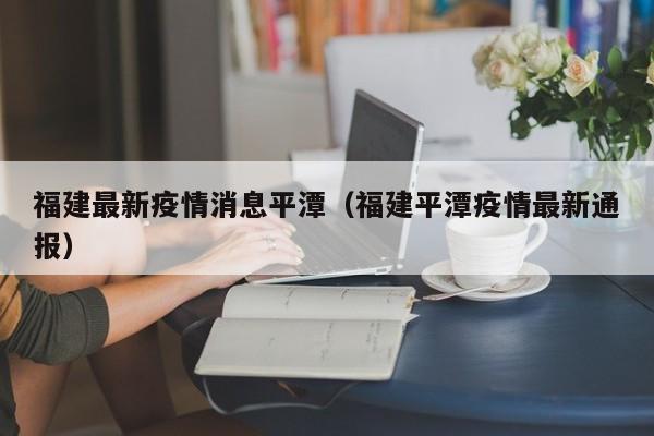 福建最新疫情消息平潭（福建平潭疫情最新通报）